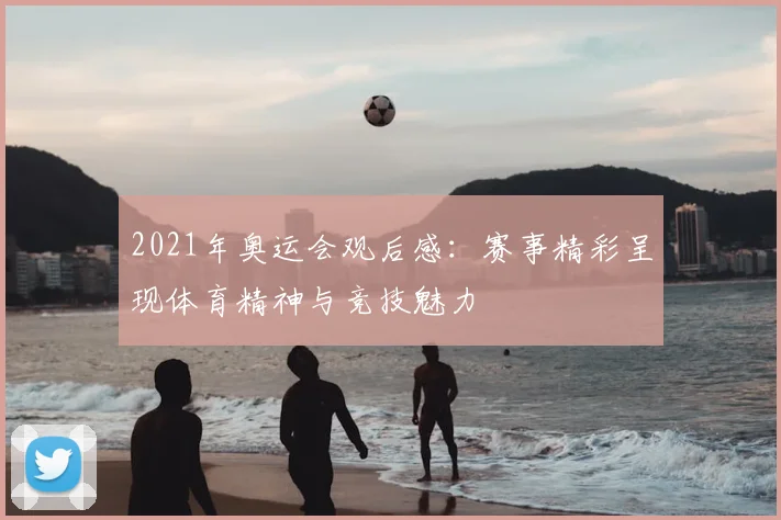 2021年奥运会观后感:赛事精彩呈现体育精神与竞技魅力