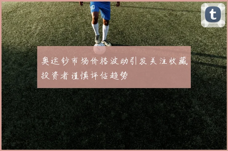 奥运钞市场价格波动引发关注收藏投资者谨慎评估趋势