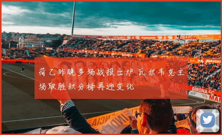 荷乙昨晚多场战报出炉 瓦尔韦克主场取胜积分榜再迎变化