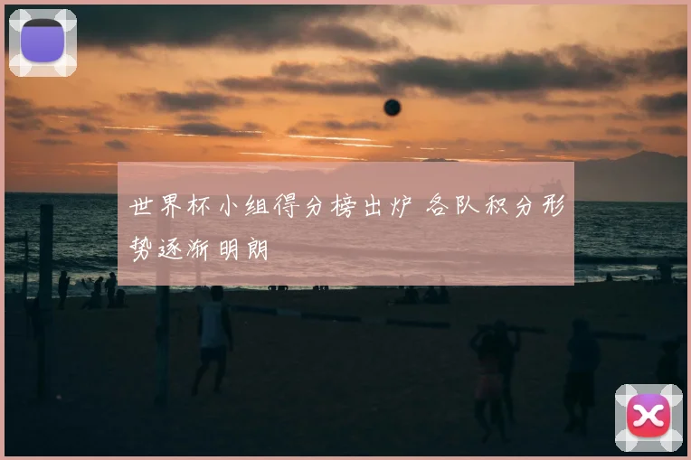 世界杯小组得分榜出炉 各队积分形势逐渐明朗