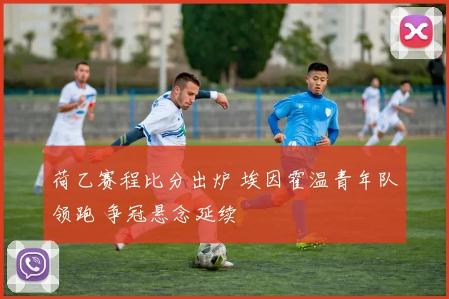 荷乙赛程比分出炉 埃因霍温青年队领跑 争冠悬念延续