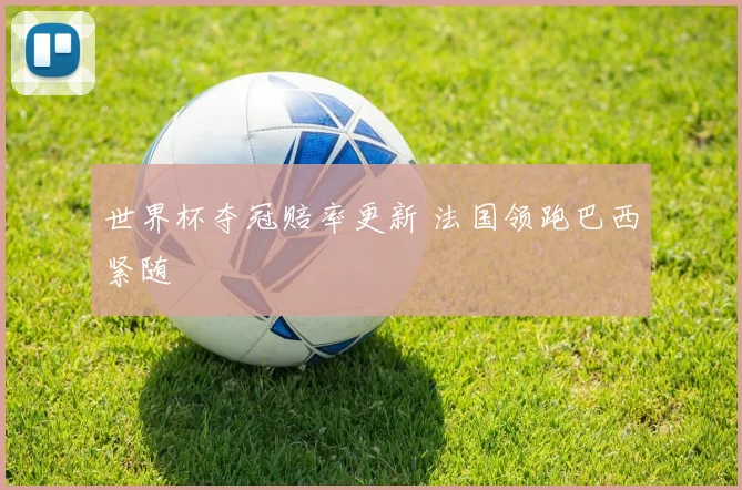 世界杯夺冠赔率更新 法国领跑巴西紧随