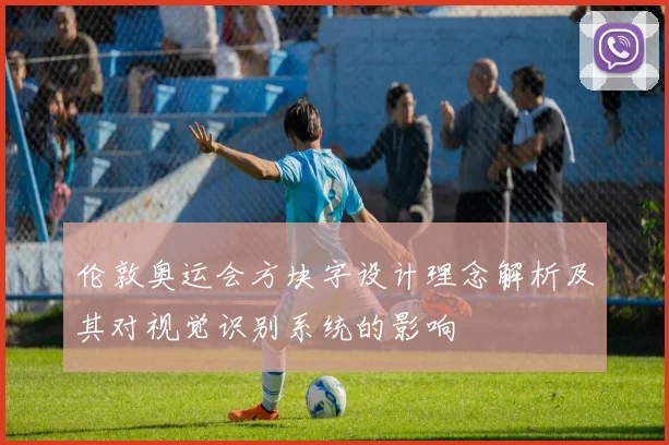 伦敦奥运会方块字设计理念解析及其对视觉识别系统的影响