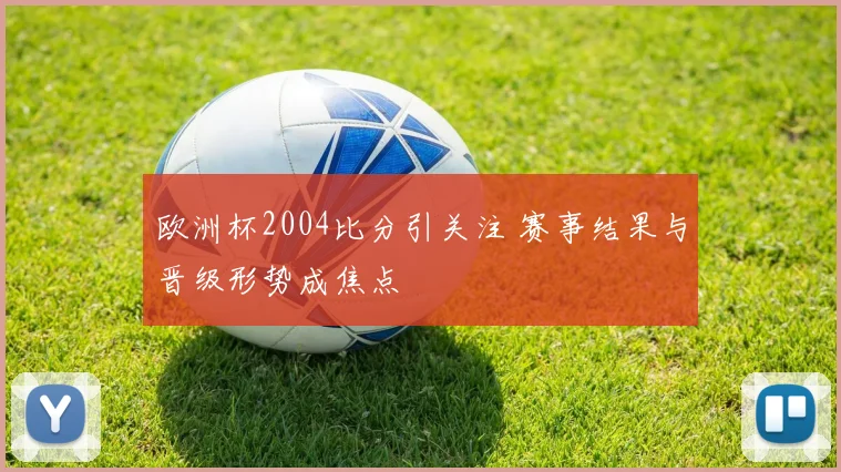 欧洲杯2004比分引关注 赛事结果与晋级形势成焦点