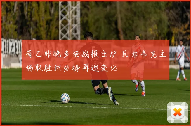 荷乙昨晚多场战报出炉 瓦尔韦克主场取胜积分榜再迎变化