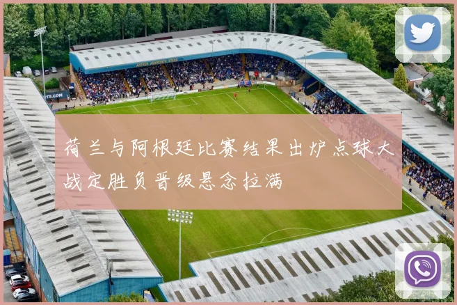 荷兰与阿根廷比赛结果出炉点球大战定胜负晋级悬念拉满