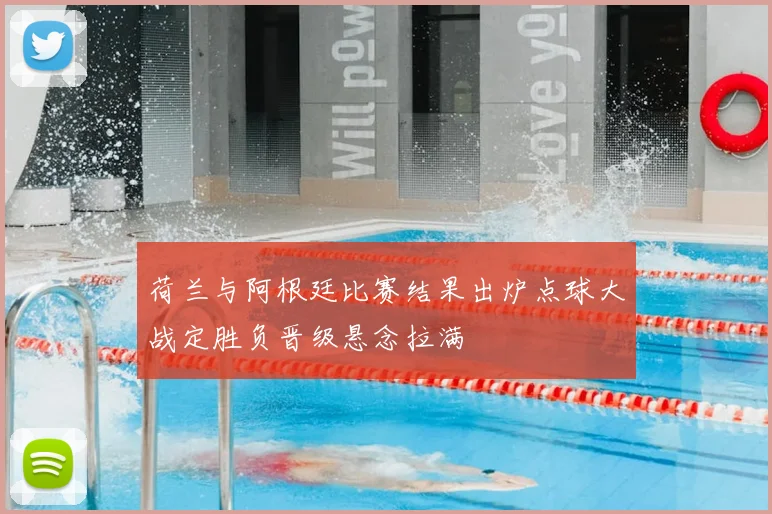 荷兰与阿根廷比赛结果出炉点球大战定胜负晋级悬念拉满