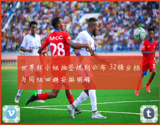 世界杯小组抽签规则公布 32强分档与同组回避安排明确