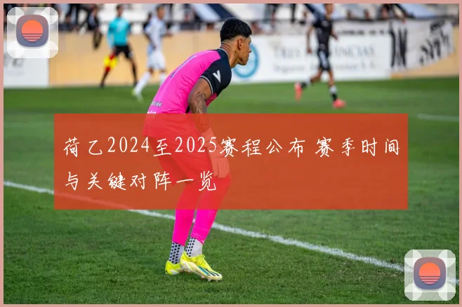 荷乙2024至2025赛程公布 赛季时间与关键对阵一览