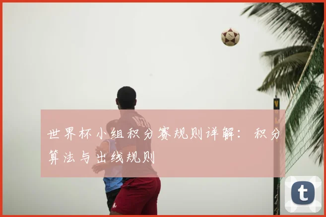 世界杯小组积分赛规则详解:积分算法与出线规则