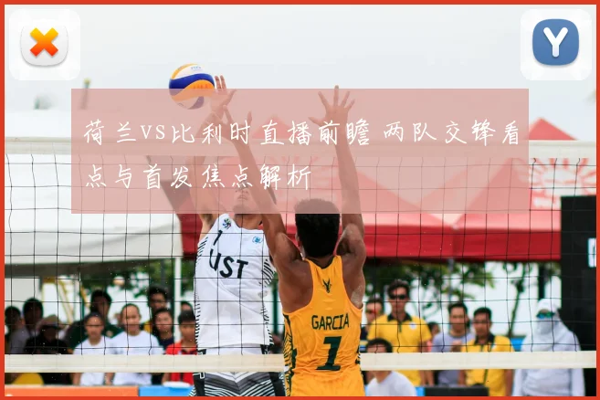 荷兰vs比利时直播前瞻 两队交锋看点与首发焦点解析