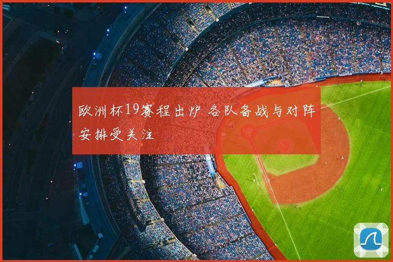 欧洲杯19赛程出炉 各队备战与对阵安排受关注