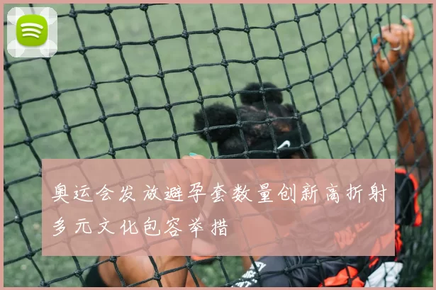 奥运会发放避孕套数量创新高折射多元文化包容举措