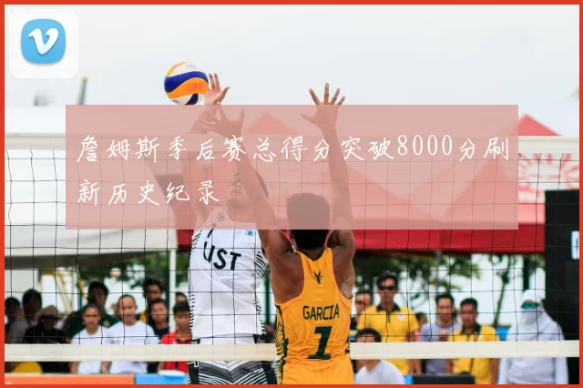 詹姆斯季后赛总得分突破8000分刷新历史纪录