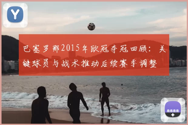 巴塞罗那2015年欧冠夺冠回顾:关键球员与战术推动后续赛季调整