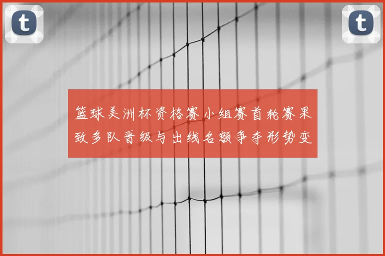 篮球美洲杯资格赛小组赛首轮赛果致多队晋级与出线名额争夺形势变化