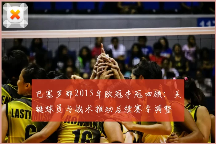 巴塞罗那2015年欧冠夺冠回顾：关键球员与战术推动后续赛季调整