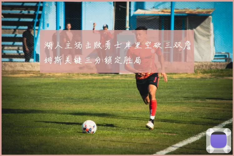 湖人主场击败勇士库里空砍三双詹姆斯关键三分锁定胜局